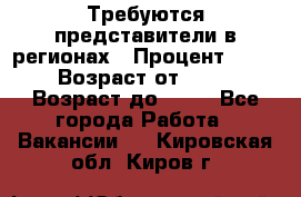 Требуются представители в регионах › Процент ­ 40 › Возраст от ­ 18 › Возраст до ­ 99 - Все города Работа » Вакансии   . Кировская обл.,Киров г.